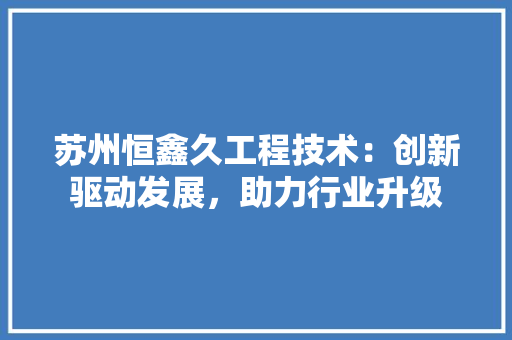 苏州恒鑫久工程技术：创新驱动发展，助力行业升级 室内设计
