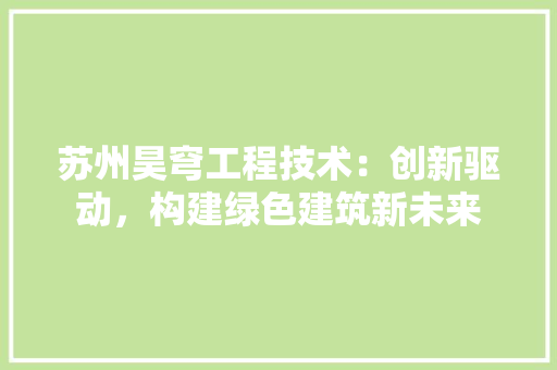 苏州昊穹工程技术：创新驱动，构建绿色建筑新未来 室内设计