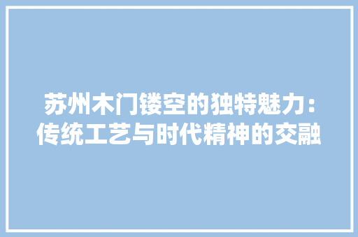 苏州木门镂空的独特魅力：传统工艺与时代精神的交融 室内设计