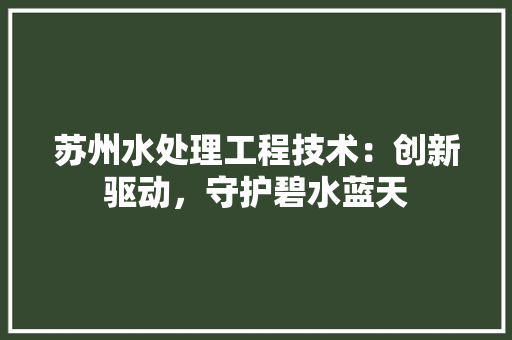 苏州水处理工程技术：创新驱动，守护碧水蓝天 室内设计
