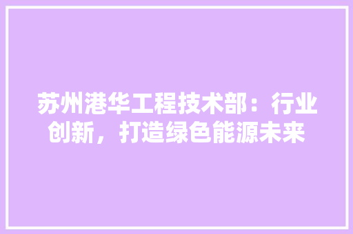 苏州港华工程技术部：行业创新，打造绿色能源未来 室内设计