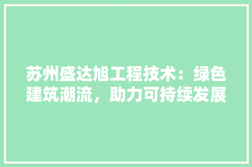 苏州盛达旭工程技术：绿色建筑潮流，助力可持续发展 室内设计