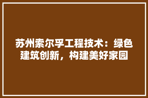苏州索尔孚工程技术：绿色建筑创新，构建美好家园