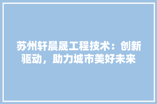 苏州轩晨晟工程技术：创新驱动，助力城市美好未来 室内设计
