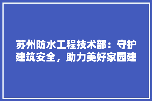 苏州防水工程技术部：守护建筑安全，助力美好家园建设 室内设计