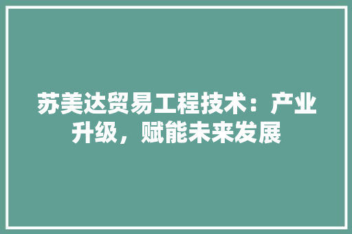 苏美达贸易工程技术：产业升级，赋能未来发展