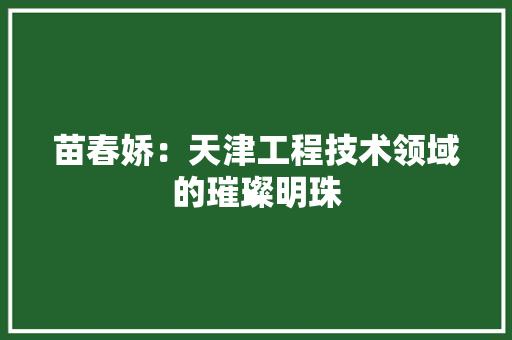 苗春娇：天津工程技术领域的璀璨明珠 室内设计