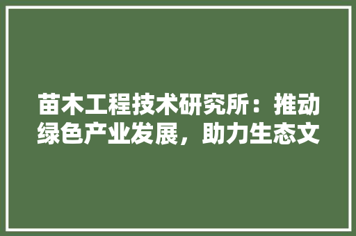 苗木工程技术研究所：推动绿色产业发展，助力生态文明建设 室内设计