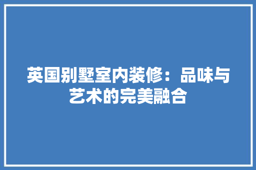 英国别墅室内装修：品味与艺术的完美融合