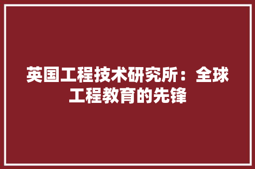 英国工程技术研究所：全球工程教育的先锋