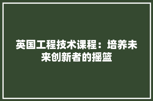 英国工程技术课程：培养未来创新者的摇篮