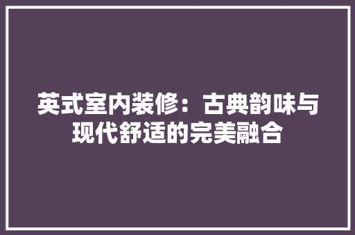 英式室内装修：古典韵味与现代舒适的完美融合