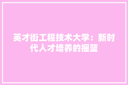 英才街工程技术大学：新时代人才培养的摇篮 室内设计