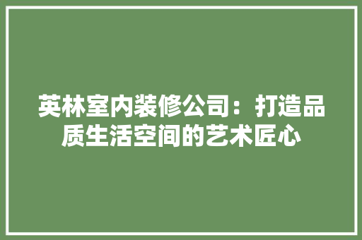 英林室内装修公司：打造品质生活空间的艺术匠心 室内设计