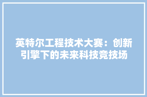 英特尔工程技术大赛：创新引擎下的未来科技竞技场