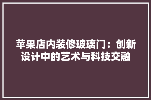 苹果店内装修玻璃门：创新设计中的艺术与科技交融 室内设计