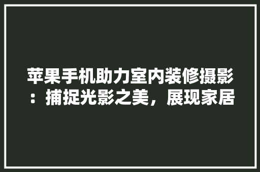 苹果手机助力室内装修摄影：捕捉光影之美，展现家居空间新风采 室内设计