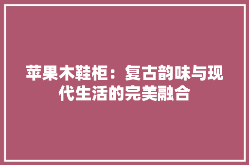 苹果木鞋柜：复古韵味与现代生活的完美融合 室内设计