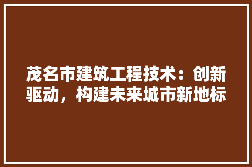 茂名市建筑工程技术：创新驱动，构建未来城市新地标 室内设计