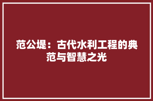范公堤：古代水利工程的典范与智慧之光