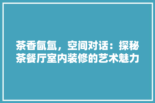 茶香氤氲，空间对话：探秘茶餐厅室内装修的艺术魅力 室内设计