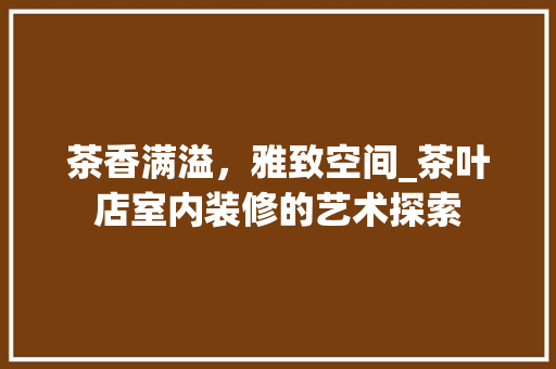 茶香满溢，雅致空间_茶叶店室内装修的艺术探索