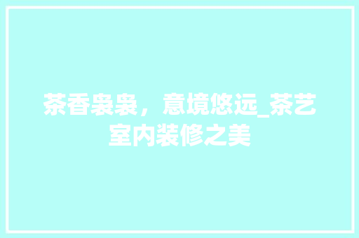 茶香袅袅，意境悠远_茶艺室内装修之美