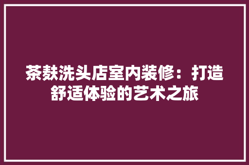 茶麸洗头店室内装修：打造舒适体验的艺术之旅