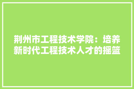 荆州市工程技术学院：培养新时代工程技术人才的摇篮