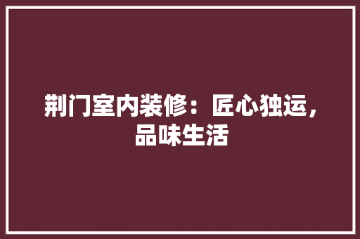 荆门室内装修：匠心独运，品味生活 室内设计