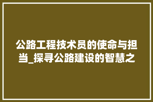 公路工程技术员的使命与担当_探寻公路建设的智慧之光 家居装修
