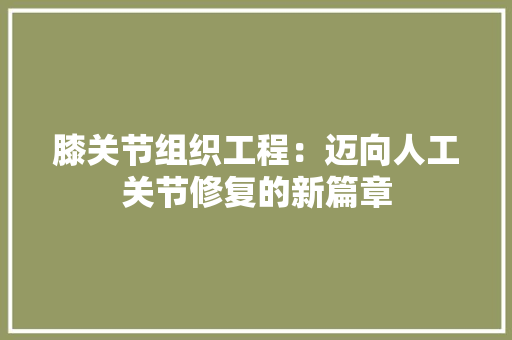 膝关节组织工程：迈向人工关节修复的新篇章