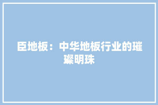 臣地板：中华地板行业的璀璨明珠 室内设计