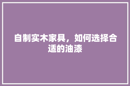 自制实木家具，如何选择合适的油漆 室内设计