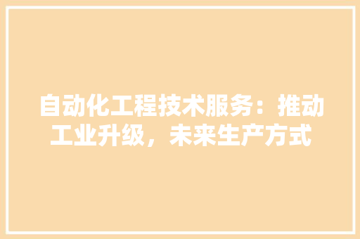 自动化工程技术服务：推动工业升级，未来生产方式
