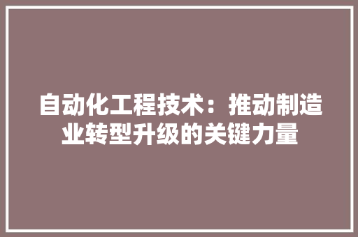 自动化工程技术：推动制造业转型升级的关键力量