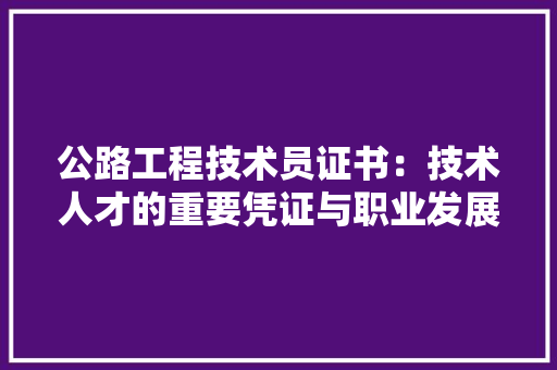 公路工程技术员证书：技术人才的重要凭证与职业发展的助推器 家居装修