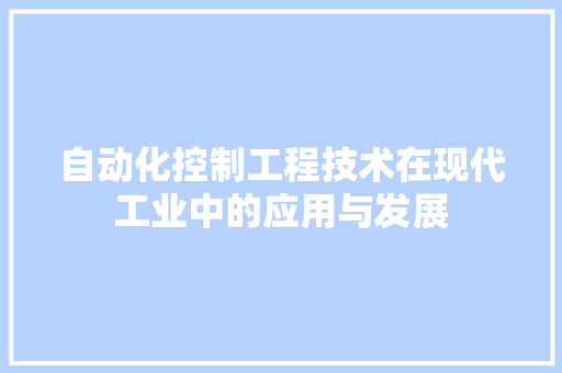 自动化控制工程技术在现代工业中的应用与发展