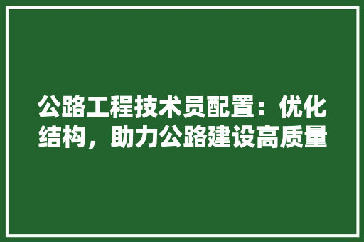 公路工程技术员配置：优化结构，助力公路建设高质量发展 家居装修