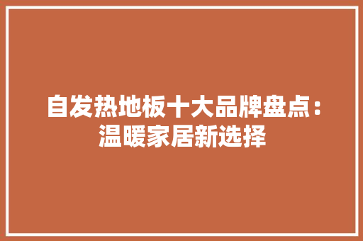 自发热地板十大品牌盘点：温暖家居新选择 室内设计