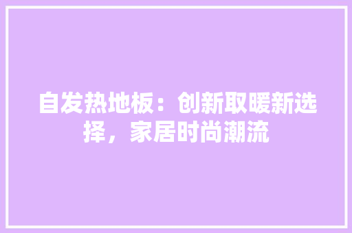 自发热地板：创新取暖新选择，家居时尚潮流 室内设计