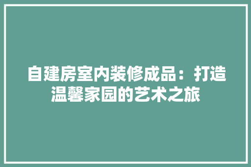自建房室内装修成品：打造温馨家园的艺术之旅