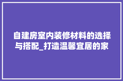 自建房室内装修材料的选择与搭配_打造温馨宜居的家 室内设计