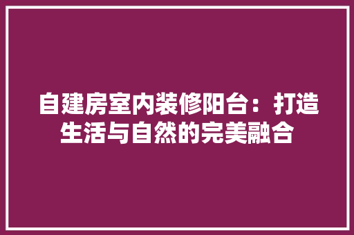 自建房室内装修阳台：打造生活与自然的完美融合 室内设计