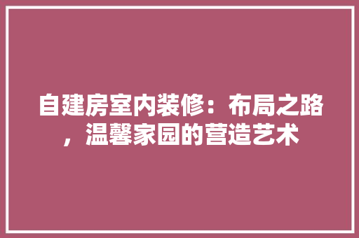 自建房室内装修：布局之路，温馨家园的营造艺术 室内设计