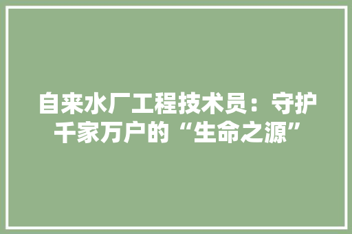 自来水厂工程技术员：守护千家万户的“生命之源” 室内设计