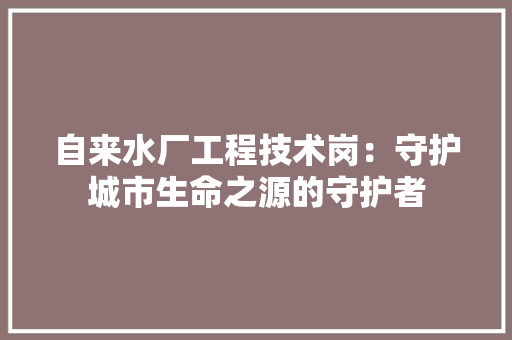 自来水厂工程技术岗：守护城市生命之源的守护者 室内设计