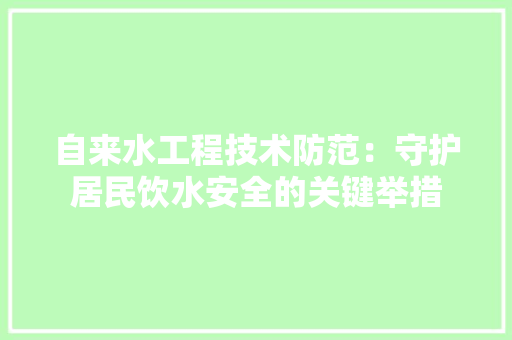 自来水工程技术防范：守护居民饮水安全的关键举措 室内设计