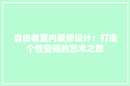 自由者室内装修设计：打造个性空间的艺术之旅 室内设计