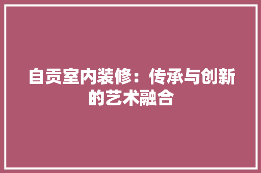 自贡室内装修：传承与创新的艺术融合 室内设计
